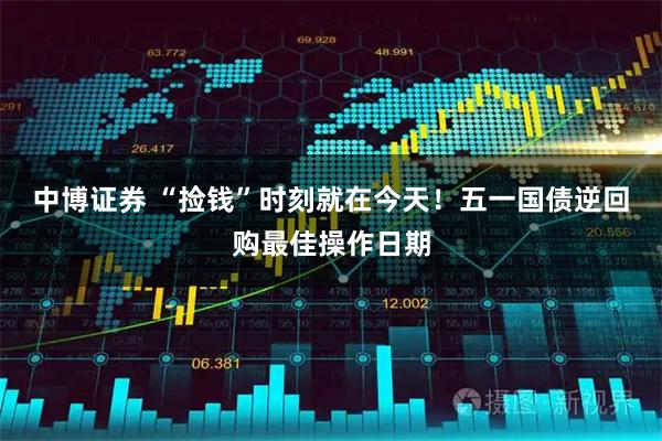 中博证券 “捡钱”时刻就在今天！五一国债逆回购最佳操作日期