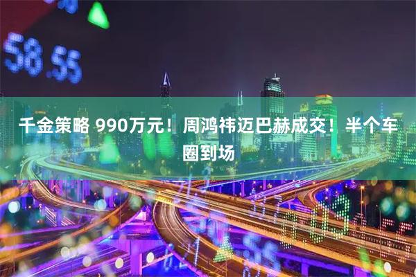 千金策略 990万元！周鸿祎迈巴赫成交！半个车圈到场