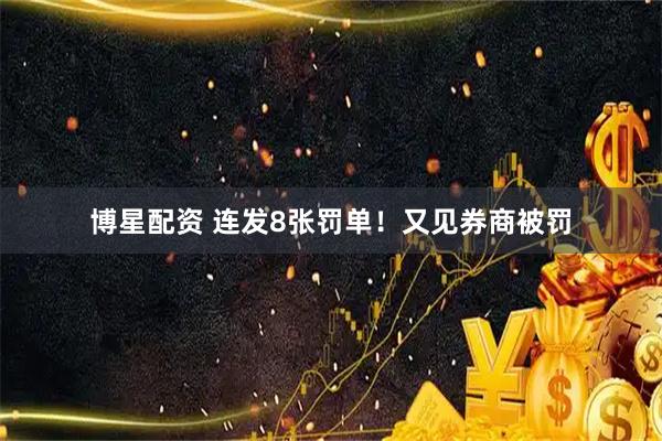 博星配资 连发8张罚单！又见券商被罚