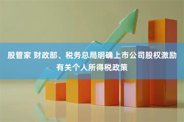 股管家 财政部、税务总局明确上市公司股权激励有关个人所得税政策