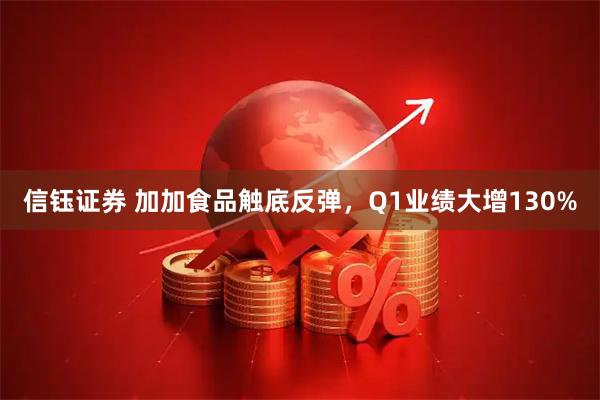 信钰证券 加加食品触底反弹，Q1业绩大增130%