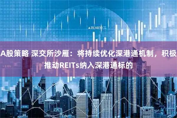 A股策略 深交所沙雁：将持续优化深港通机制，积极推动REITs纳入深港通标的