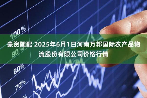 豪资随配 2025年6月1日河南万邦国际农产品物流股份有限公司价格行情
