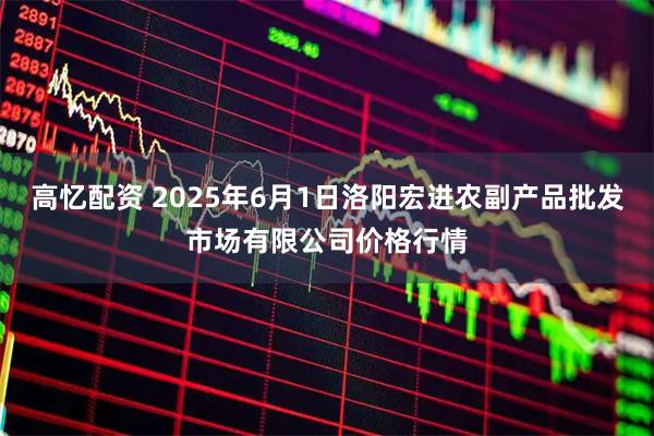 高忆配资 2025年6月1日洛阳宏进农副产品批发市场有限公司价格行情