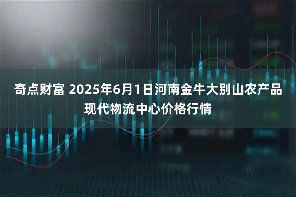 奇点财富 2025年6月1日河南金牛大别山农产品现代物流中心价格行情