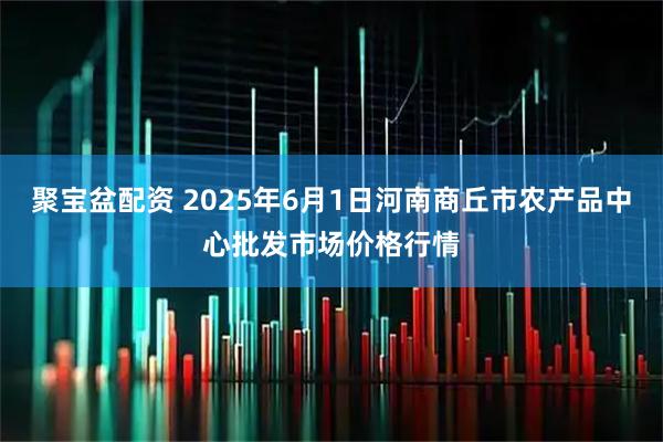 聚宝盆配资 2025年6月1日河南商丘市农产品中心批发市场价格行情