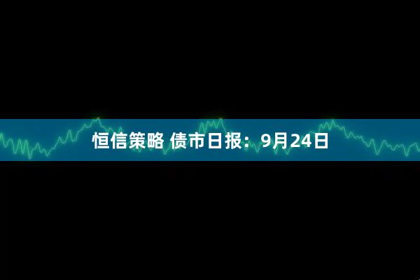 恒信策略 债市日报:9月24日
