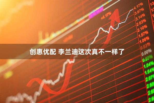 创惠优配 李兰迪这次真不一样了