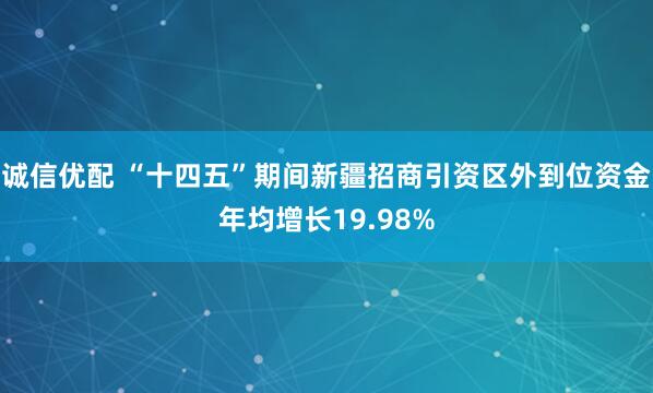 诚信优配 “十四五”期间新疆招商引资区外到位资金年均增长19.98%