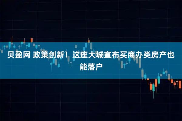 贝盈网 政策创新!这座大城宣布买商办类房产也能落户