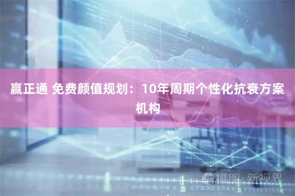 赢正通 免费颜值规划:10年周期个性化抗衰方案机构
