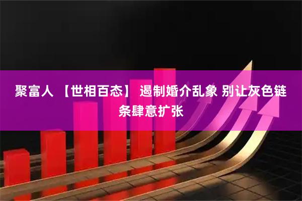 聚富人 【世相百态】 遏制婚介乱象 别让灰色链条肆意扩张