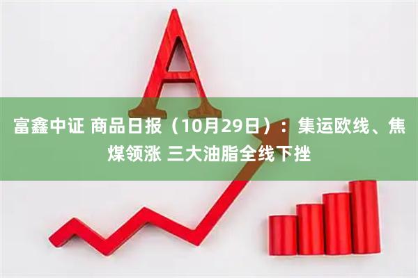 富鑫中证 商品日报(10月29日):集运欧线、焦煤领涨 三大油脂全线下挫