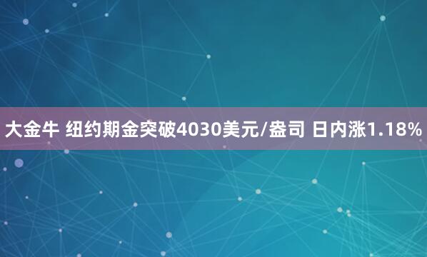 大金牛 纽约期金突破4030美元/盎司 日内涨1.18%
