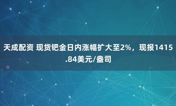 天成配资 现货钯金日内涨幅扩大至2%，现报1415.84美元/盎司