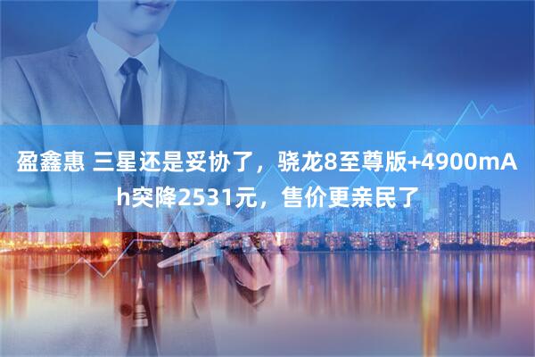 盈鑫惠 三星还是妥协了，骁龙8至尊版+4900mAh突降2531元，售价更亲民了