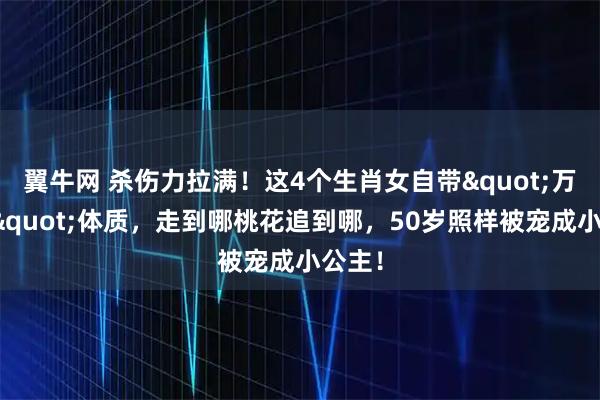 翼牛网 杀伤力拉满!这4个生肖女自带"万人迷"体质,走到哪桃花追到哪,50岁照样被宠成小公主!