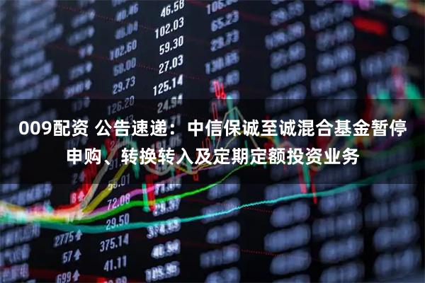 009配资 公告速递：中信保诚至诚混合基金暂停申购、转换转入及定期定额投资业务