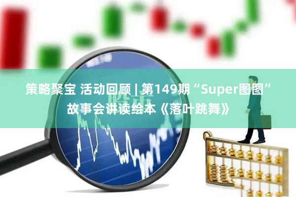 策略聚宝 活动回顾 | 第149期“Super图图”故事会讲读绘本《落叶跳舞》