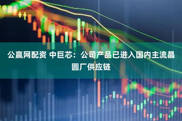 公赢网配资 中巨芯：公司产品已进入国内主流晶圆厂供应链