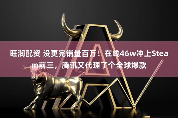 旺润配资 没更完销量百万!在线46w冲上Steam前三,腾讯又代理了个全球爆款