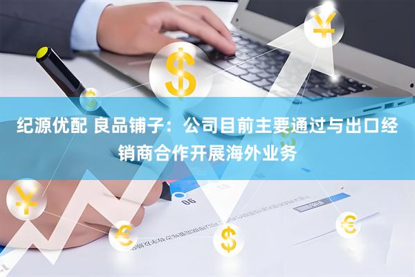 纪源优配 良品铺子：公司目前主要通过与出口经销商合作开展海外业务