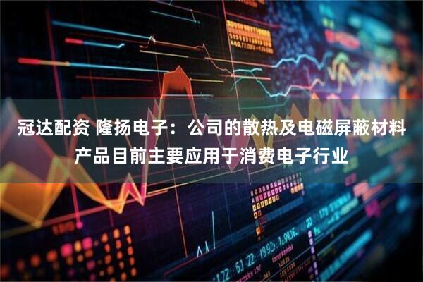 冠达配资 隆扬电子：公司的散热及电磁屏蔽材料产品目前主要应用于消费电子行业