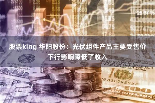 股票king 华阳股份：光伏组件产品主要受售价下行影响降低了收入