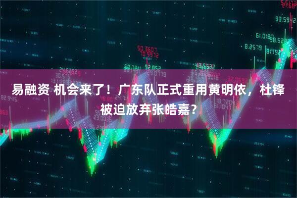 易融资 机会来了！广东队正式重用黄明依，杜锋被迫放弃张皓嘉？
