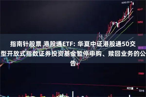 指南针股票 港股通ETF: 华夏中证港股通50交易型开放式指数证券投资基金暂停申购、赎回业务的公告