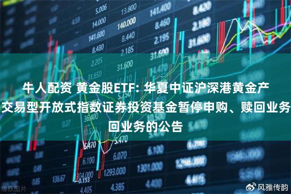 牛人配资 黄金股ETF: 华夏中证沪深港黄金产业股票交易型开放式指数证券投资基金暂停申购、赎回业务的公告