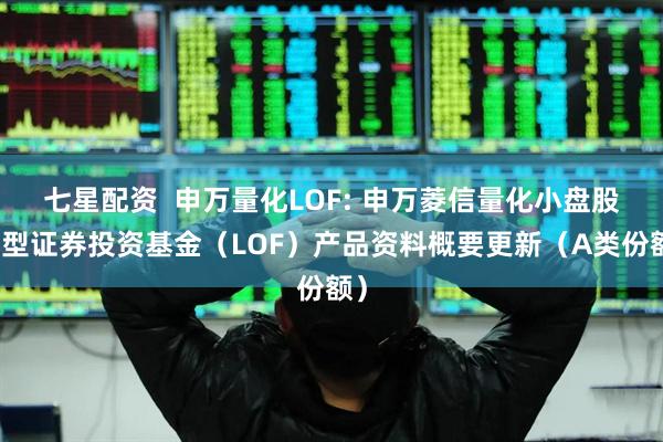 七星配资  申万量化LOF: 申万菱信量化小盘股票型证券投资基金（LOF）产品资料概要更新（A类份额）