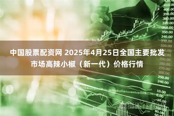 中国股票配资网 2025年4月25日全国主要批发市场高辣小椒（新一代）价格行情