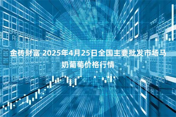 金砖财富 2025年4月25日全国主要批发市场马奶葡萄价格行情