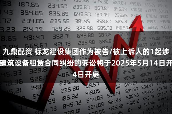 九鼎配资 标龙建设集团作为被告/被上诉人的1起涉及建筑设备租赁合同纠纷的诉讼将于2025年5月14日开庭