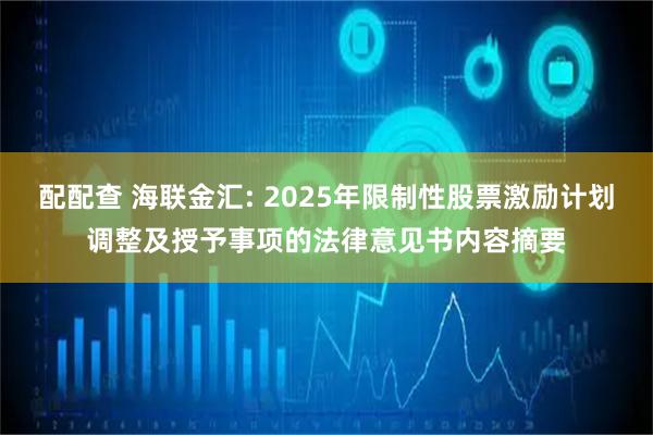 配配查 海联金汇: 2025年限制性股票激励计划调整及授予事项的法律意见书内容摘要