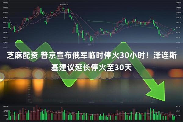 芝麻配资 普京宣布俄军临时停火30小时！泽连斯基建议延长停火至30天