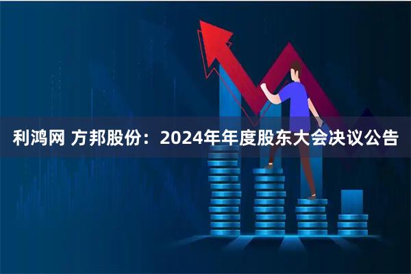 利鸿网 方邦股份：2024年年度股东大会决议公告
