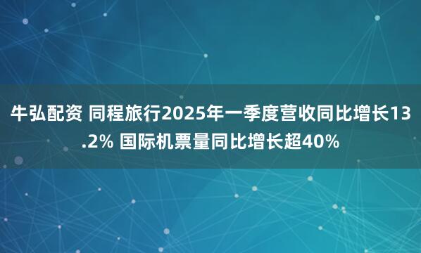 牛弘配资 同程旅行2025年一季度营收同比增长13.2% 国际机票量同比增长超40%