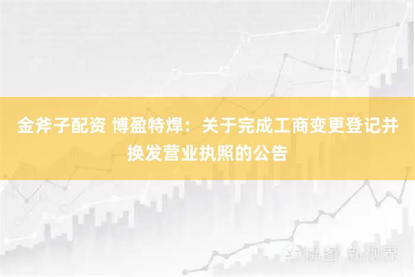 金斧子配资 博盈特焊：关于完成工商变更登记并换发营业执照的公告