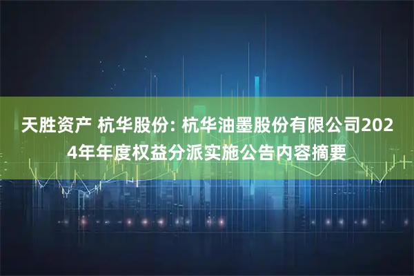 天胜资产 杭华股份: 杭华油墨股份有限公司2024年年度权益分派实施公告内容摘要