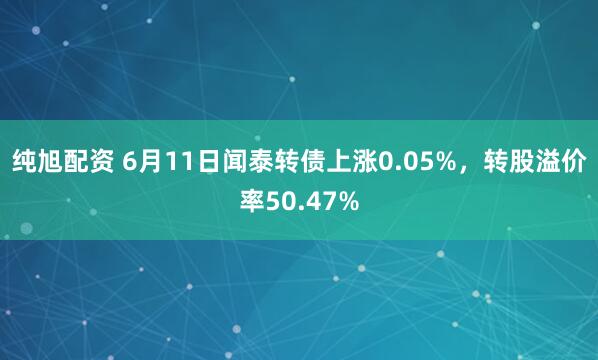 纯旭配资 6月11日闻泰转债上涨0.05%,转股溢价率50.47%