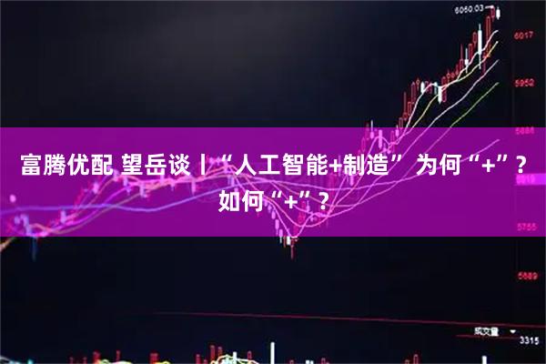 富腾优配 望岳谈丨“人工智能+制造” 为何“+”?如何“+”?