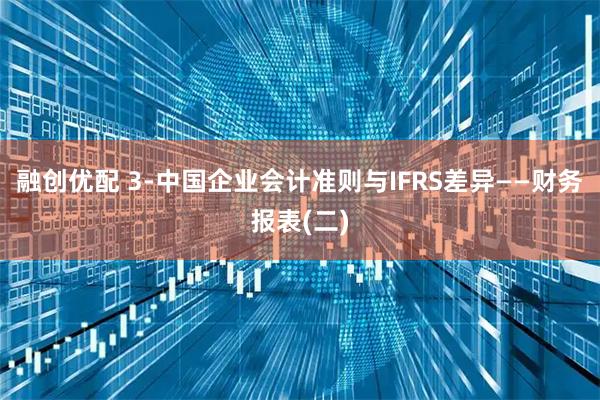 融创优配 3-中国企业会计准则与IFRS差异——财务报表(二)