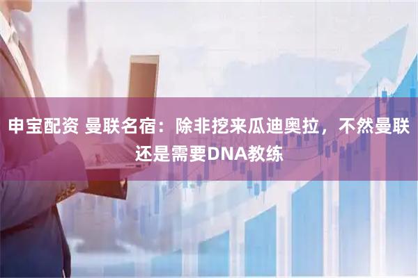 申宝配资 曼联名宿：除非挖来瓜迪奥拉，不然曼联还是需要DNA教练