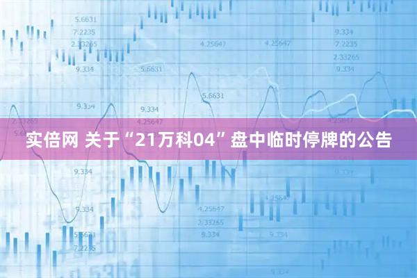 实倍网 关于“21万科04”盘中临时停牌的公告