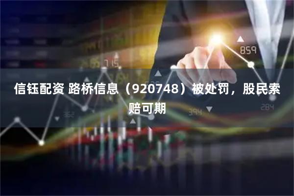 信钰配资 路桥信息（920748）被处罚，股民索赔可期