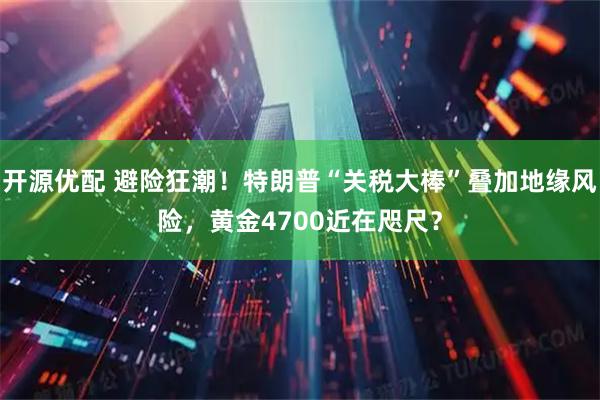 开源优配 避险狂潮！特朗普“关税大棒”叠加地缘风险，黄金4700近在咫尺？