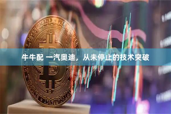 牛牛配 一汽奥迪，从未停止的技术突破