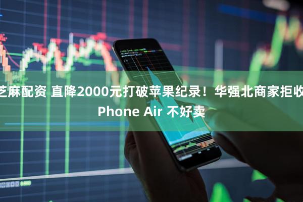 芝麻配资 直降2000元打破苹果纪录！华强北商家拒收iPhone Air 不好卖
